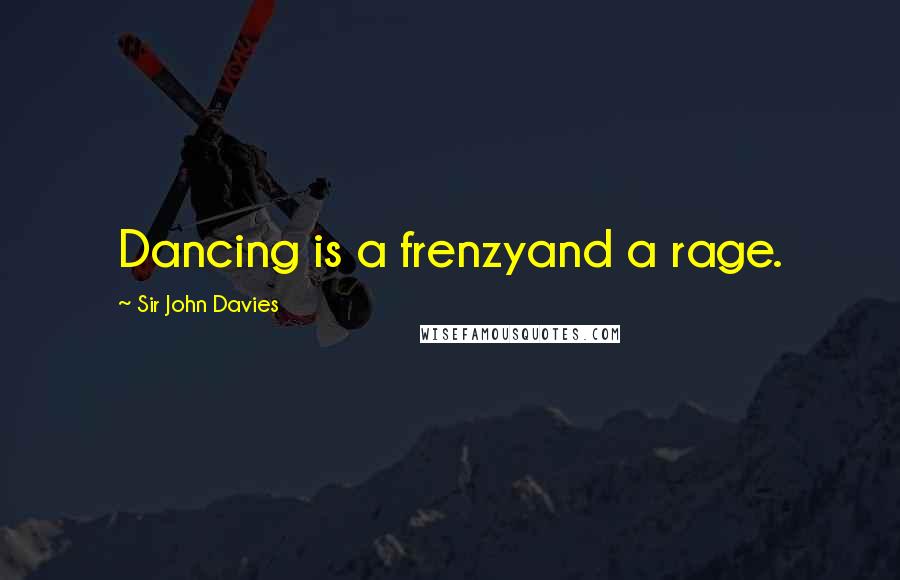 Sir John Davies Quotes: Dancing is a frenzyand a rage.