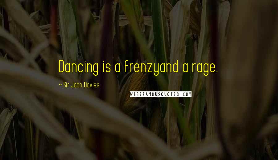 Sir John Davies Quotes: Dancing is a frenzyand a rage.