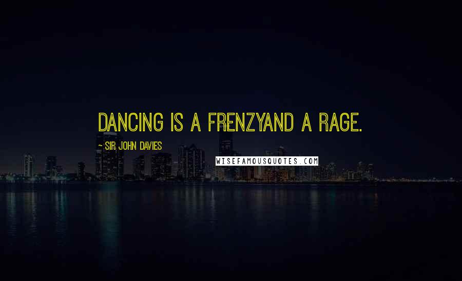 Sir John Davies Quotes: Dancing is a frenzyand a rage.