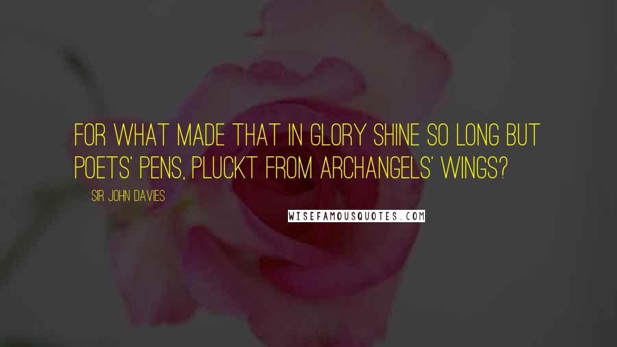 Sir John Davies Quotes: For what made that in glory shine so long But poets' Pens, pluckt from Archangels' wings?