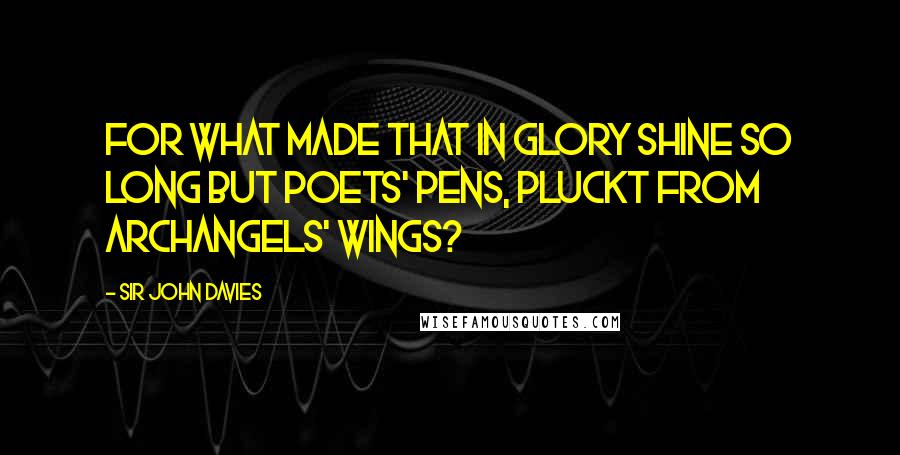 Sir John Davies Quotes: For what made that in glory shine so long But poets' Pens, pluckt from Archangels' wings?