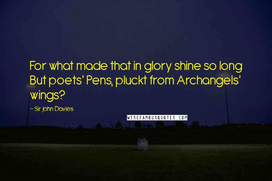 Sir John Davies Quotes: For what made that in glory shine so long But poets' Pens, pluckt from Archangels' wings?