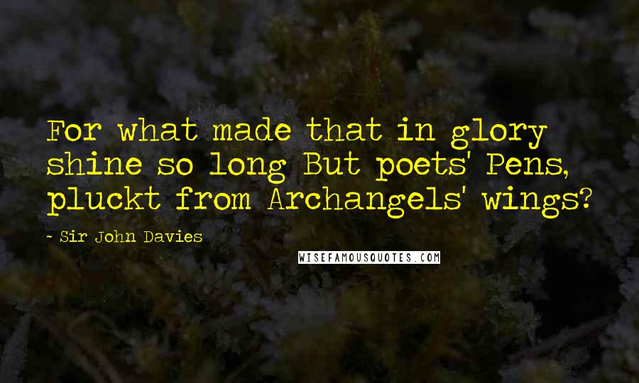 Sir John Davies Quotes: For what made that in glory shine so long But poets' Pens, pluckt from Archangels' wings?