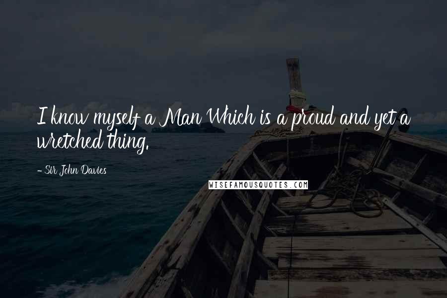 Sir John Davies Quotes: I know myself a Man Which is a proud and yet a wretched thing.