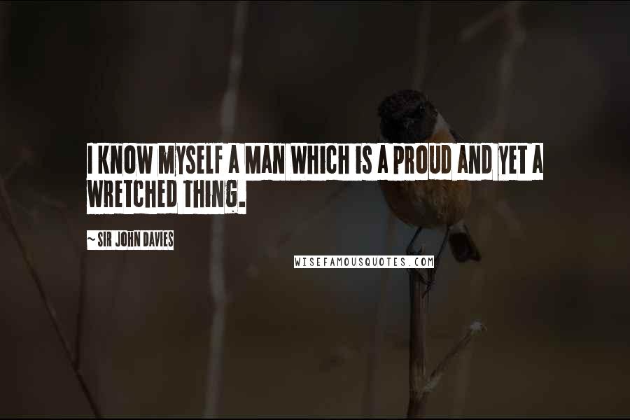 Sir John Davies Quotes: I know myself a Man Which is a proud and yet a wretched thing.