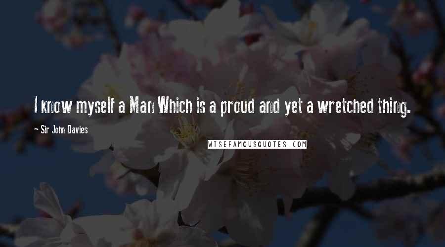 Sir John Davies Quotes: I know myself a Man Which is a proud and yet a wretched thing.