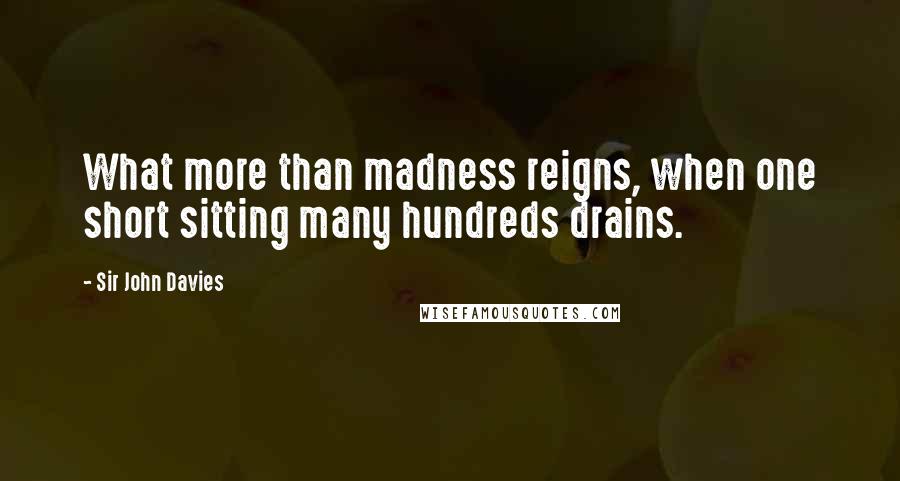 Sir John Davies Quotes: What more than madness reigns, when one short sitting many hundreds drains.