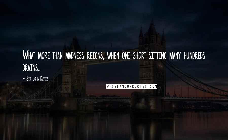 Sir John Davies Quotes: What more than madness reigns, when one short sitting many hundreds drains.