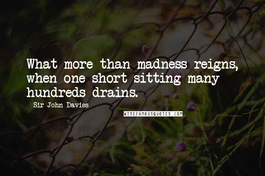 Sir John Davies Quotes: What more than madness reigns, when one short sitting many hundreds drains.