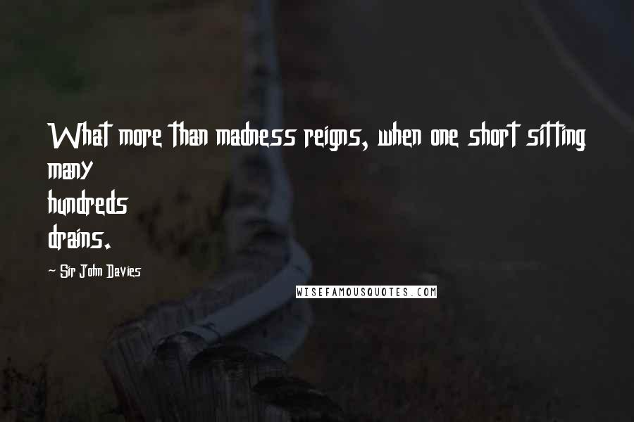 Sir John Davies Quotes: What more than madness reigns, when one short sitting many hundreds drains.