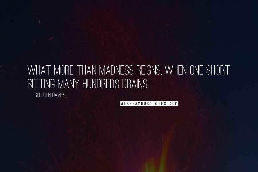 Sir John Davies Quotes: What more than madness reigns, when one short sitting many hundreds drains.