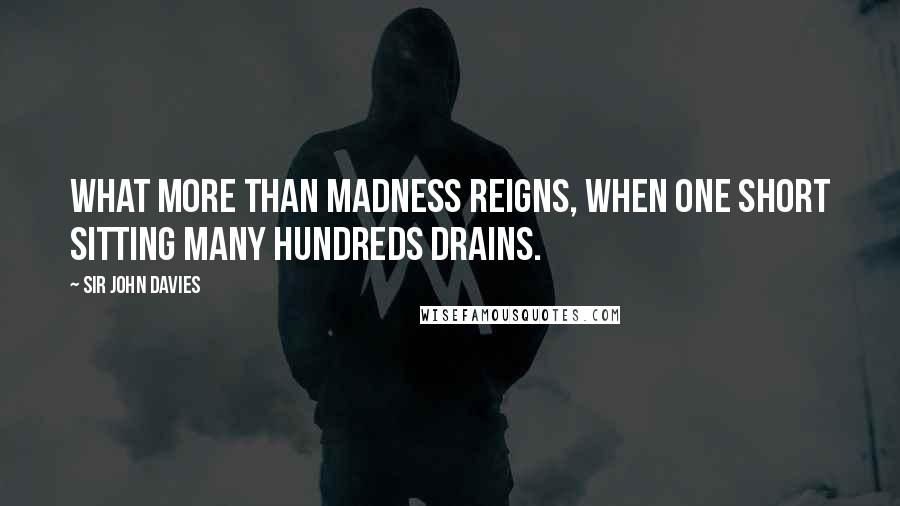 Sir John Davies Quotes: What more than madness reigns, when one short sitting many hundreds drains.