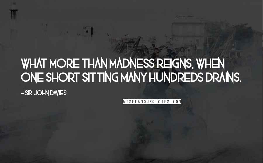 Sir John Davies Quotes: What more than madness reigns, when one short sitting many hundreds drains.