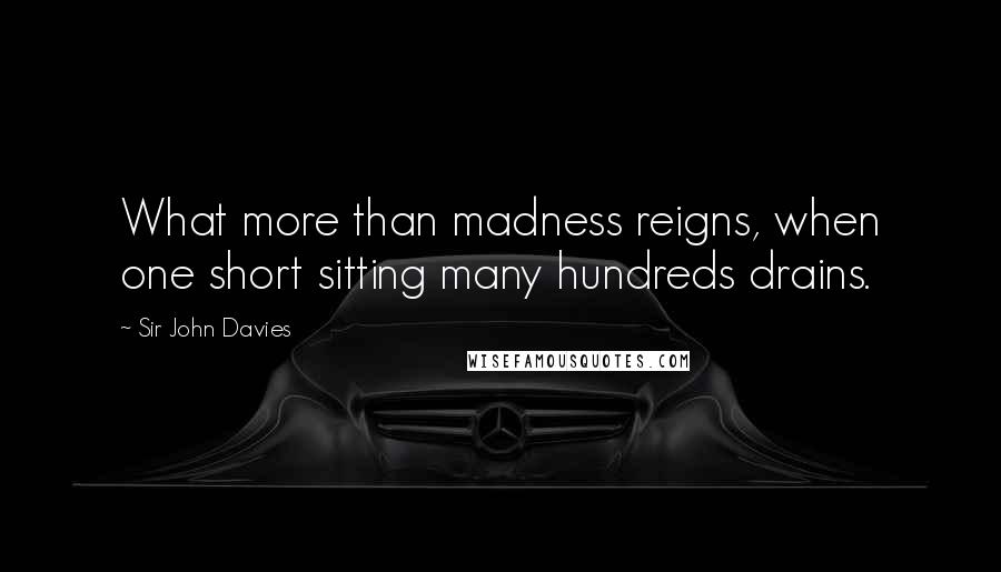 Sir John Davies Quotes: What more than madness reigns, when one short sitting many hundreds drains.