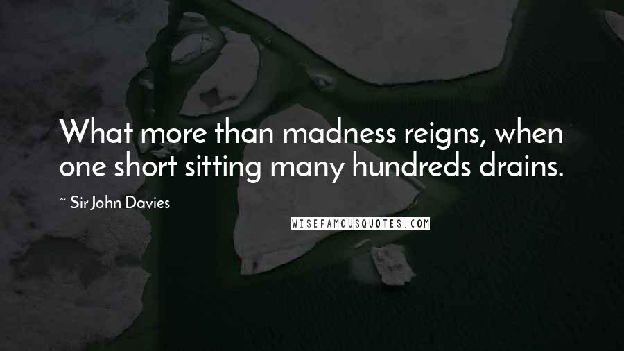 Sir John Davies Quotes: What more than madness reigns, when one short sitting many hundreds drains.