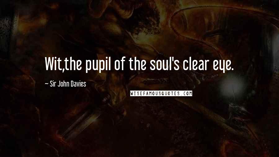 Sir John Davies Quotes: Wit,the pupil of the soul's clear eye.