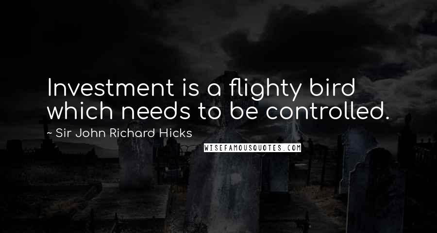 Sir John Richard Hicks Quotes: Investment is a flighty bird which needs to be controlled.