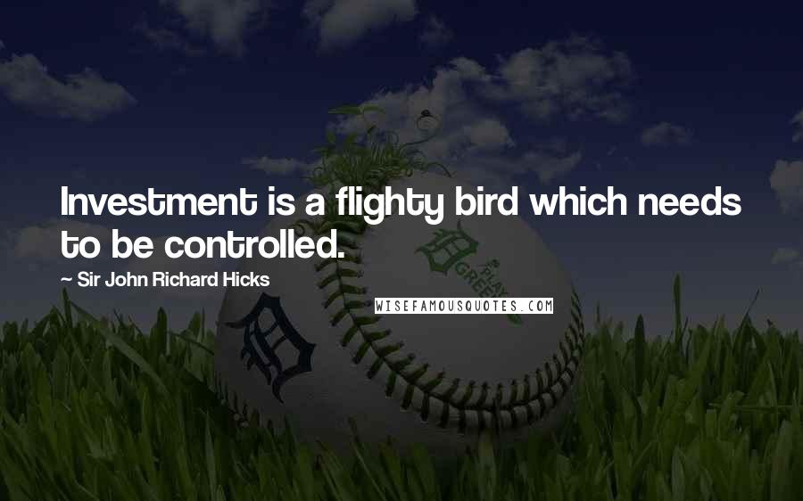 Sir John Richard Hicks Quotes: Investment is a flighty bird which needs to be controlled.