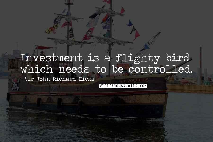 Sir John Richard Hicks Quotes: Investment is a flighty bird which needs to be controlled.