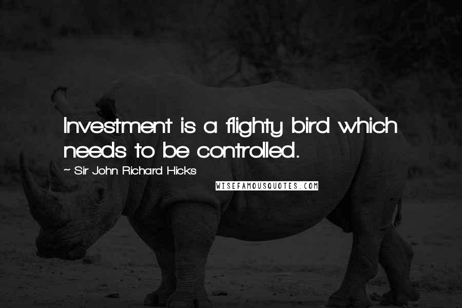 Sir John Richard Hicks Quotes: Investment is a flighty bird which needs to be controlled.