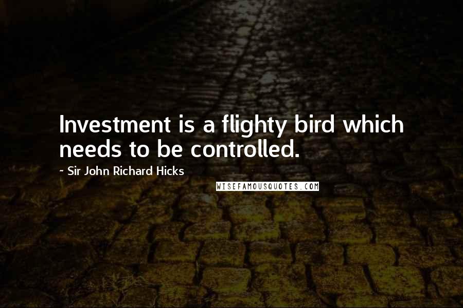 Sir John Richard Hicks Quotes: Investment is a flighty bird which needs to be controlled.
