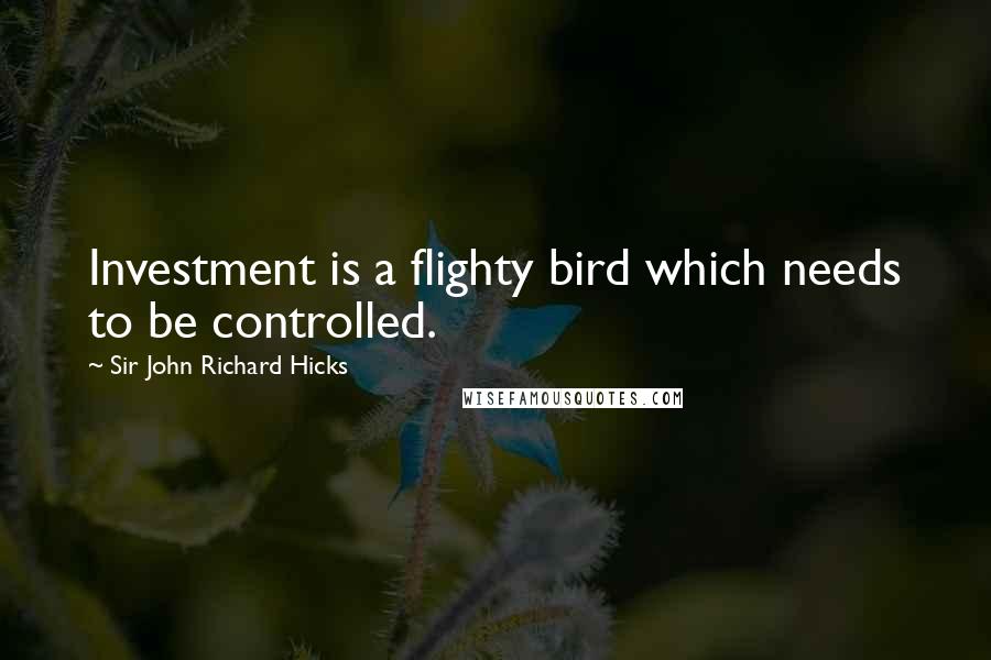 Sir John Richard Hicks Quotes: Investment is a flighty bird which needs to be controlled.