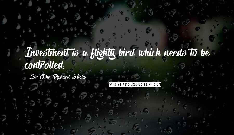 Sir John Richard Hicks Quotes: Investment is a flighty bird which needs to be controlled.