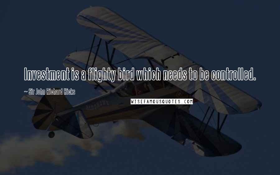 Sir John Richard Hicks Quotes: Investment is a flighty bird which needs to be controlled.