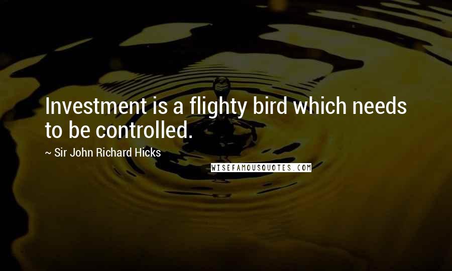 Sir John Richard Hicks Quotes: Investment is a flighty bird which needs to be controlled.