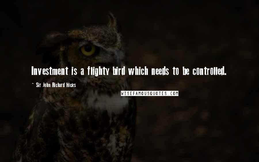 Sir John Richard Hicks Quotes: Investment is a flighty bird which needs to be controlled.