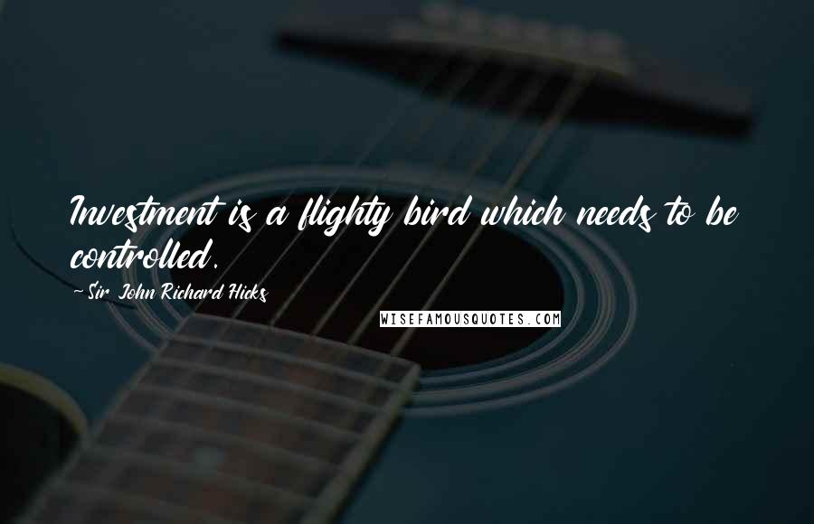 Sir John Richard Hicks Quotes: Investment is a flighty bird which needs to be controlled.