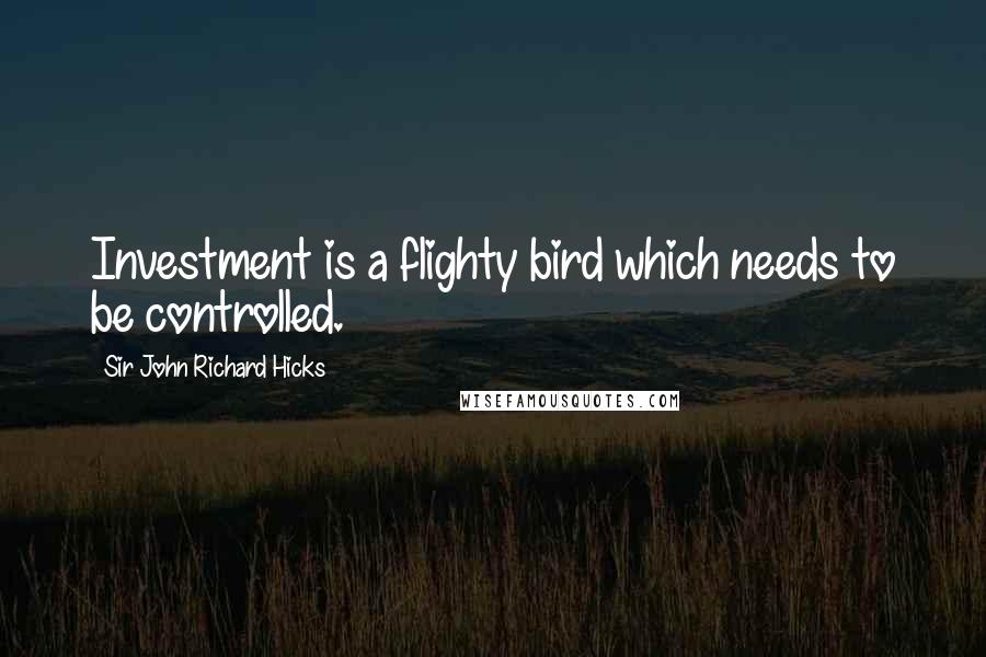 Sir John Richard Hicks Quotes: Investment is a flighty bird which needs to be controlled.