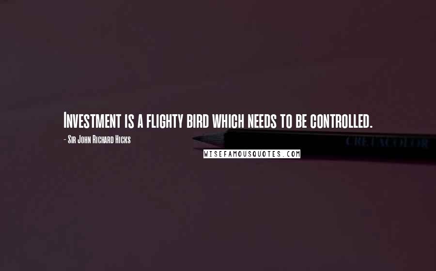 Sir John Richard Hicks Quotes: Investment is a flighty bird which needs to be controlled.