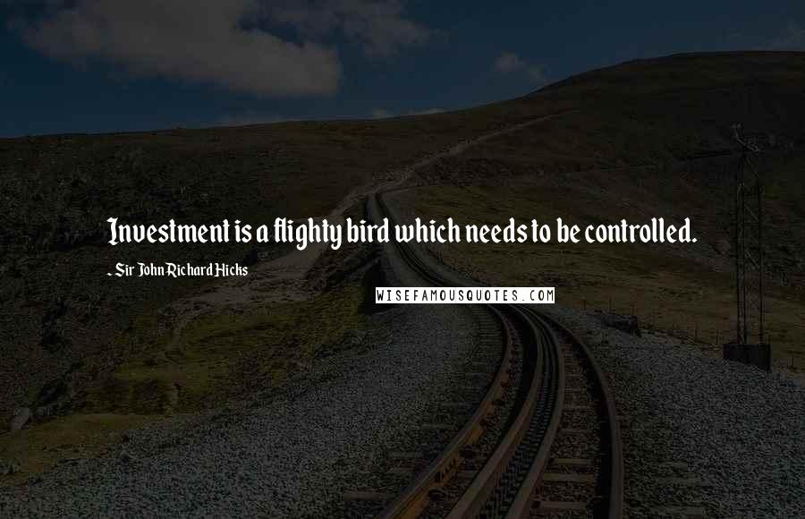 Sir John Richard Hicks Quotes: Investment is a flighty bird which needs to be controlled.
