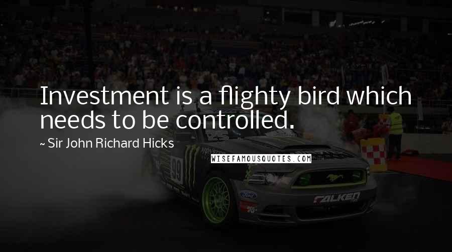Sir John Richard Hicks Quotes: Investment is a flighty bird which needs to be controlled.