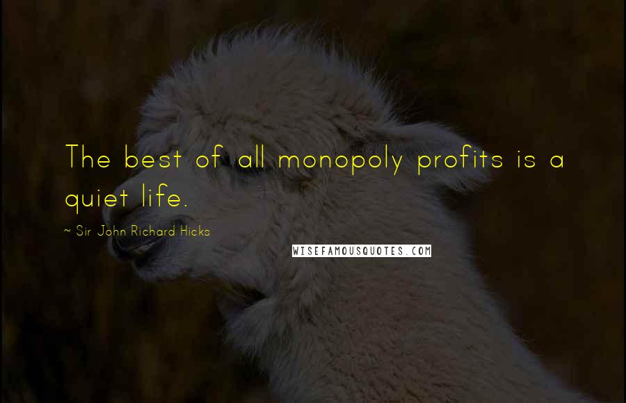 Sir John Richard Hicks Quotes: The best of all monopoly profits is a quiet life.