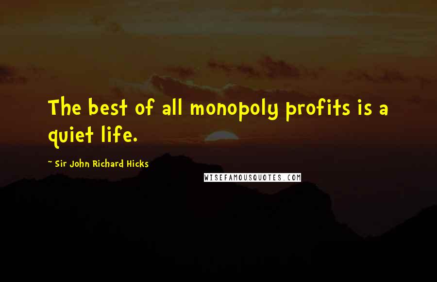 Sir John Richard Hicks Quotes: The best of all monopoly profits is a quiet life.
