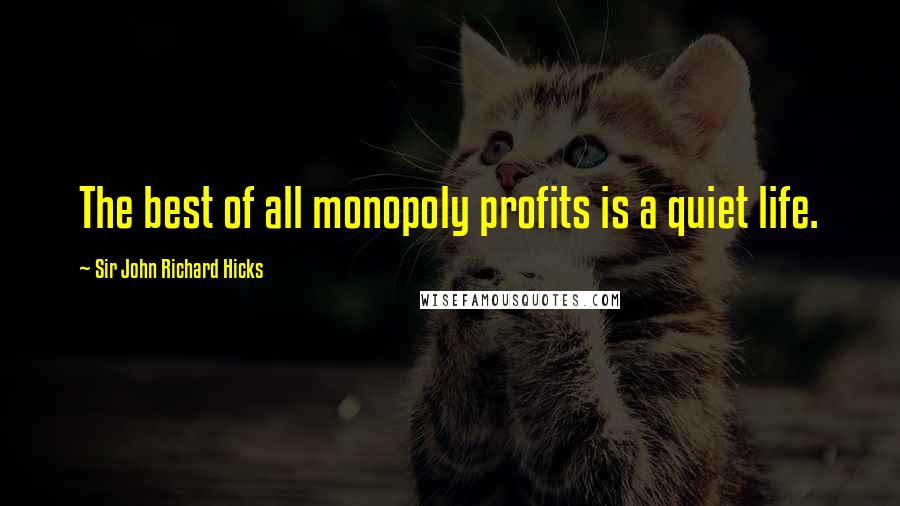 Sir John Richard Hicks Quotes: The best of all monopoly profits is a quiet life.