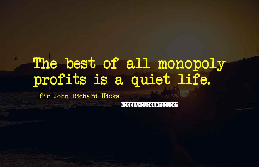 Sir John Richard Hicks Quotes: The best of all monopoly profits is a quiet life.