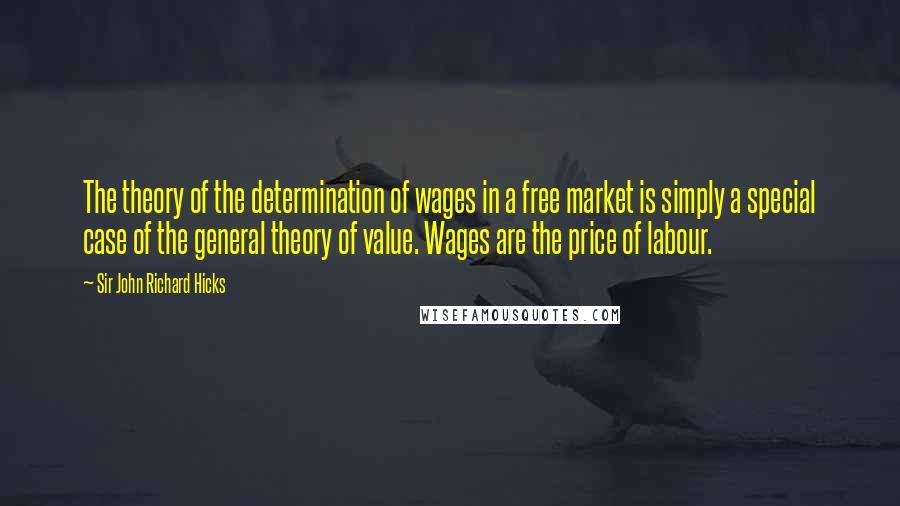 Sir John Richard Hicks Quotes: The theory of the determination of wages in a free market is simply a special case of the general theory of value. Wages are the price of labour.