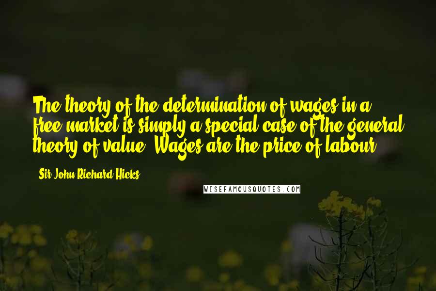 Sir John Richard Hicks Quotes: The theory of the determination of wages in a free market is simply a special case of the general theory of value. Wages are the price of labour.