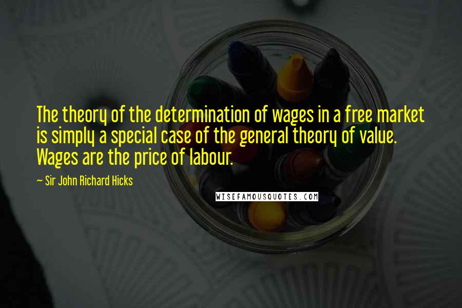 Sir John Richard Hicks Quotes: The theory of the determination of wages in a free market is simply a special case of the general theory of value. Wages are the price of labour.