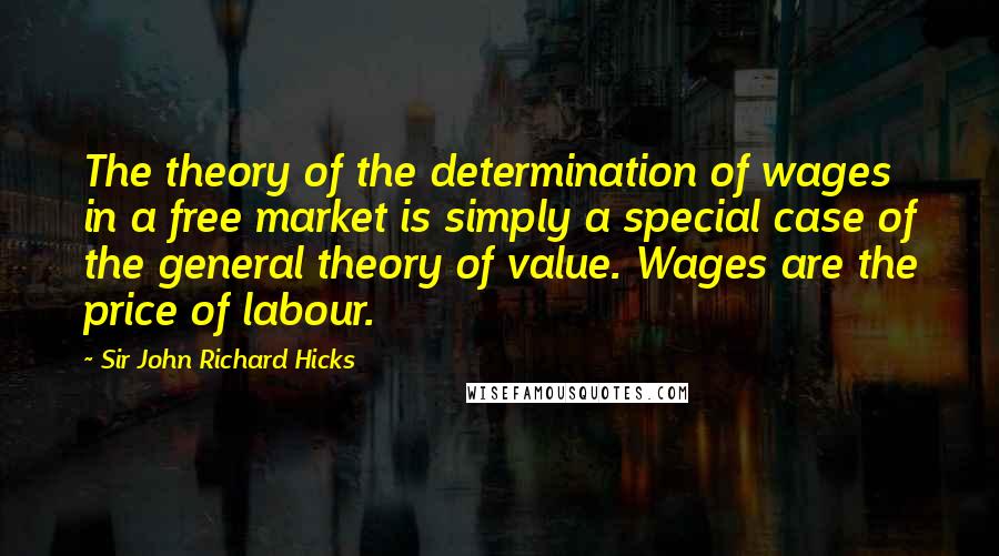 Sir John Richard Hicks Quotes: The theory of the determination of wages in a free market is simply a special case of the general theory of value. Wages are the price of labour.