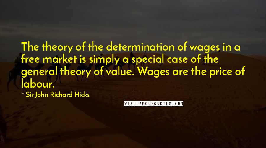 Sir John Richard Hicks Quotes: The theory of the determination of wages in a free market is simply a special case of the general theory of value. Wages are the price of labour.