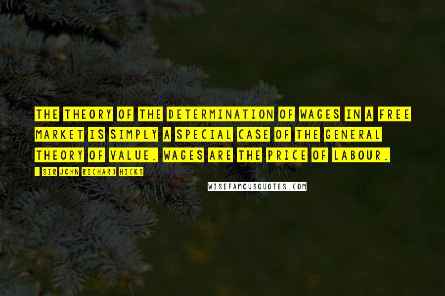 Sir John Richard Hicks Quotes: The theory of the determination of wages in a free market is simply a special case of the general theory of value. Wages are the price of labour.