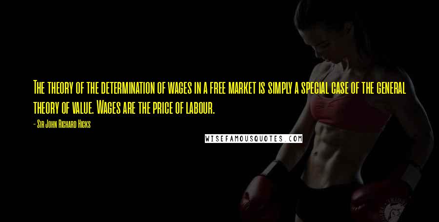 Sir John Richard Hicks Quotes: The theory of the determination of wages in a free market is simply a special case of the general theory of value. Wages are the price of labour.