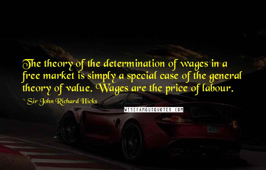 Sir John Richard Hicks Quotes: The theory of the determination of wages in a free market is simply a special case of the general theory of value. Wages are the price of labour.