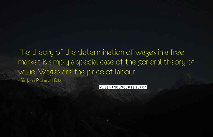 Sir John Richard Hicks Quotes: The theory of the determination of wages in a free market is simply a special case of the general theory of value. Wages are the price of labour.