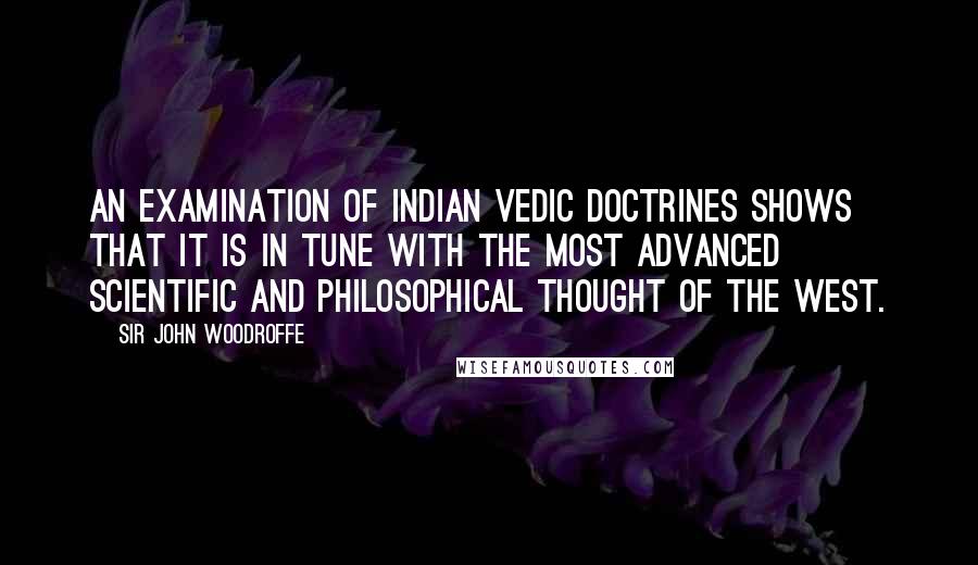 Sir John Woodroffe Quotes: An examination of Indian Vedic doctrines shows that it is in tune with the most advanced scientific and philosophical thought of the West.