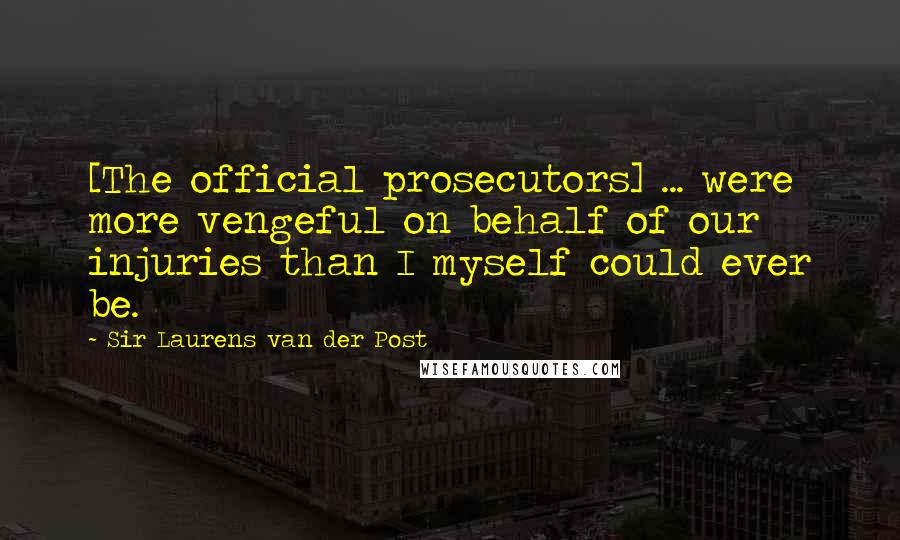 Sir Laurens Van Der Post Quotes: [The official prosecutors] ... were more vengeful on behalf of our injuries than I myself could ever be.